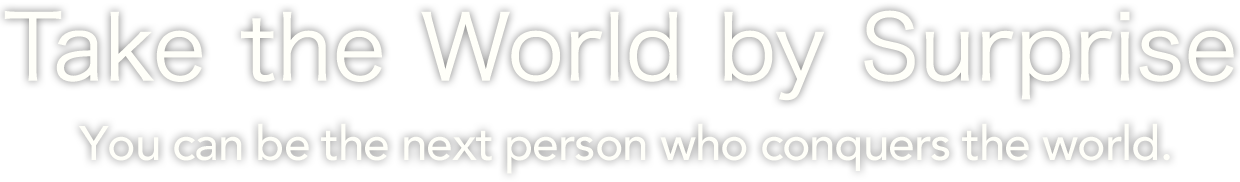 Take the World by Suprise. You can be the next person who conquers the world.